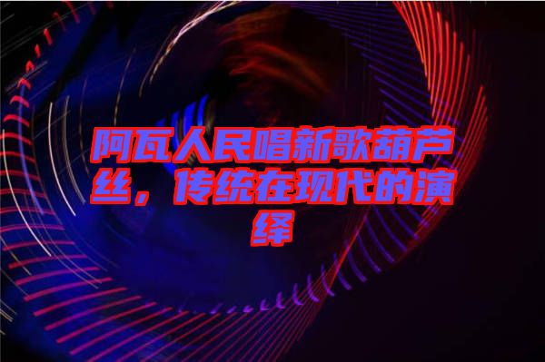 阿瓦人民唱新歌葫蘆絲，傳統(tǒng)在現(xiàn)代的演繹