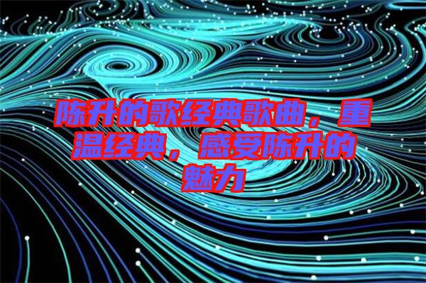 陳升的歌經(jīng)典歌曲，重溫經(jīng)典，感受陳升的魅力