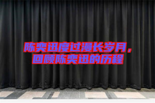 陳奕迅度過漫長歲月，回顧陳奕迅的歷程