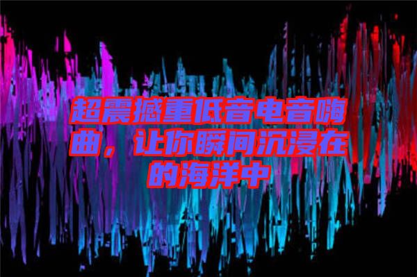 超震撼重低音電音嗨曲，讓你瞬間沉浸在的海洋中