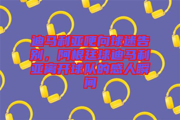 迪馬利亞哽向球迷告別，阿根廷球迪馬利亞離開球隊的感人瞬間