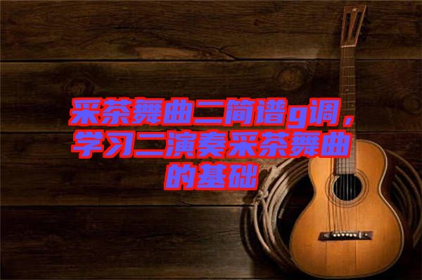 采茶舞曲二簡(jiǎn)譜g調(diào)，學(xué)習(xí)二演奏采茶舞曲的基礎(chǔ)