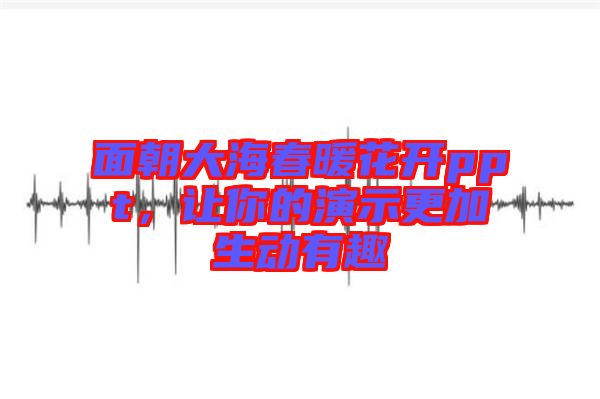 面朝大海春暖花開ppt，讓你的演示更加生動有趣