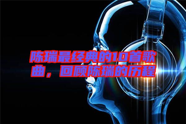 陳瑞最經(jīng)典的10首歌曲，回顧陳瑞的歷程