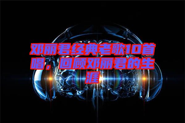 鄧麗君經(jīng)典老歌10首唱，回顧?quán)圎惥纳? width=