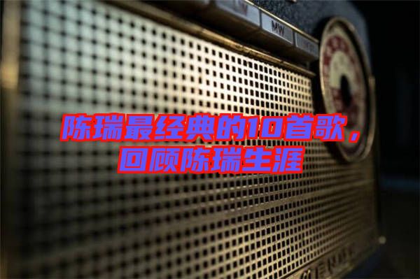 陳瑞最經(jīng)典的10首歌，回顧陳瑞生涯