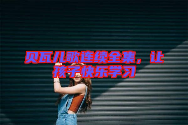 貝瓦兒歌連續(xù)全集，讓孩子快樂學(xué)習(xí)