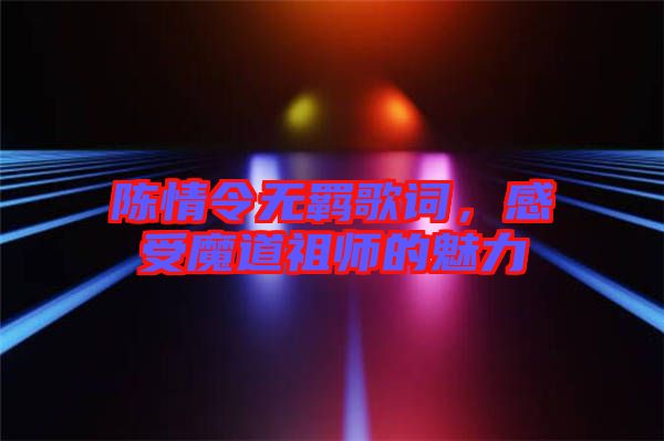陳情令無羈歌詞，感受魔道祖師的魅力