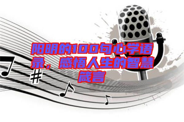 陽(yáng)明的100句心學(xué)語(yǔ)錄，感悟人生的智慧箴言