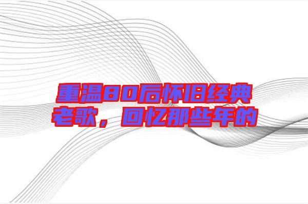 重溫80后懷舊經(jīng)典老歌，回憶那些年的