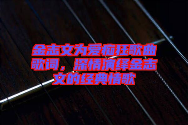 金志文為愛癡狂歌曲歌詞，深情演繹金志文的經(jīng)典情歌
