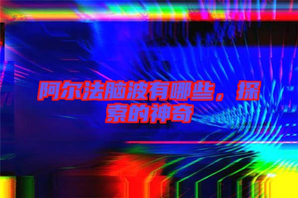 阿爾法腦波有哪些，探索的神奇
