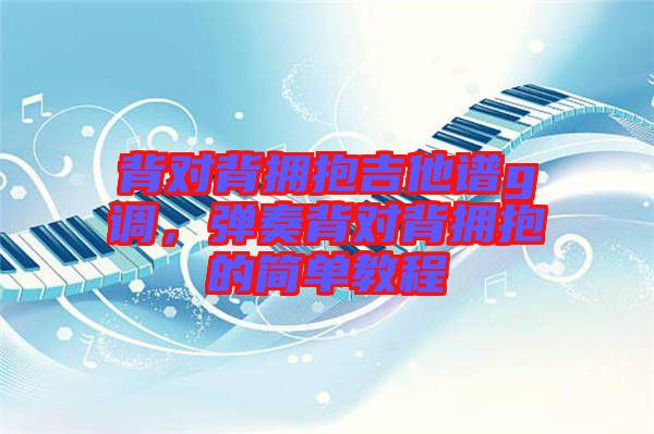 背對背擁抱吉他譜g調(diào)，彈奏背對背擁抱的簡單教程