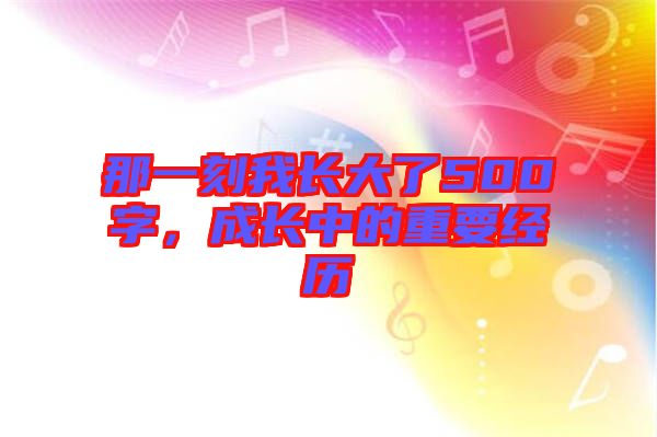 那一刻我長大了500字，成長中的重要經(jīng)歷
