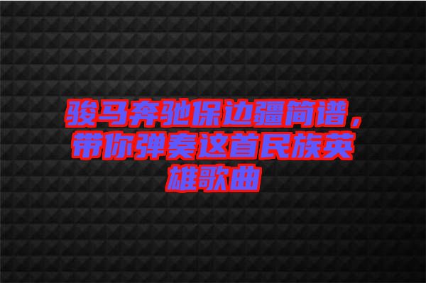 駿馬奔馳保邊疆簡譜，帶你彈奏這首民族英雄歌曲