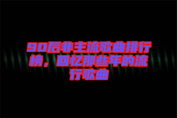 90后非主流歌曲排行榜，回憶那些年的流行歌曲