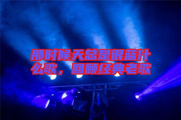 那時候天總是很藍(lán)什么歌，回顧經(jīng)典老歌