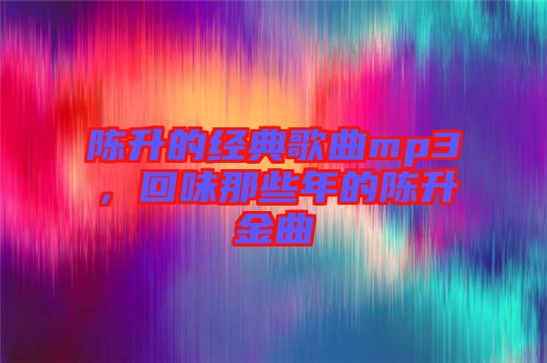 陳升的經(jīng)典歌曲mp3，回味那些年的陳升金曲
