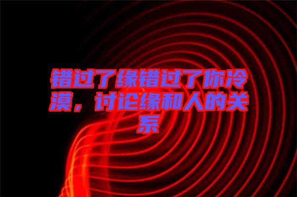 錯(cuò)過(guò)了緣錯(cuò)過(guò)了你冷漠，討論緣和人的關(guān)系
