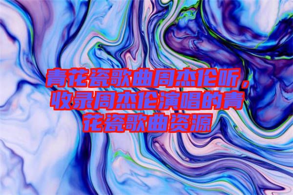 青花瓷歌曲周杰倫聽，收錄周杰倫演唱的青花瓷歌曲資源