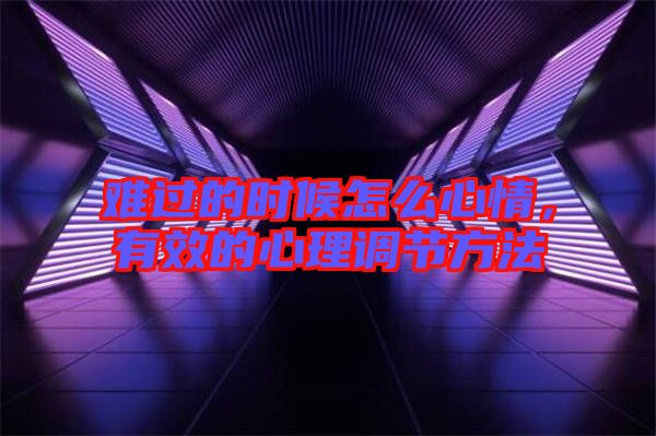 難過的時候怎么心情，有效的心理調節(jié)方法