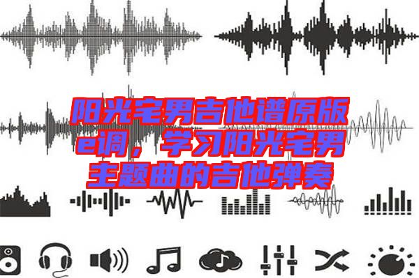 陽光宅男吉他譜原版e調(diào)，學(xué)習(xí)陽光宅男主題曲的吉他彈奏