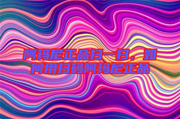 阿瑪尼正品掃一掃，如何用掃碼阿瑪尼正品