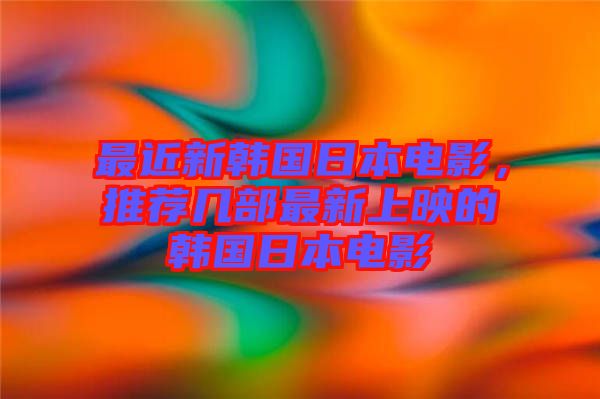 最近新韓國(guó)日本電影，推薦幾部最新上映的韓國(guó)日本電影