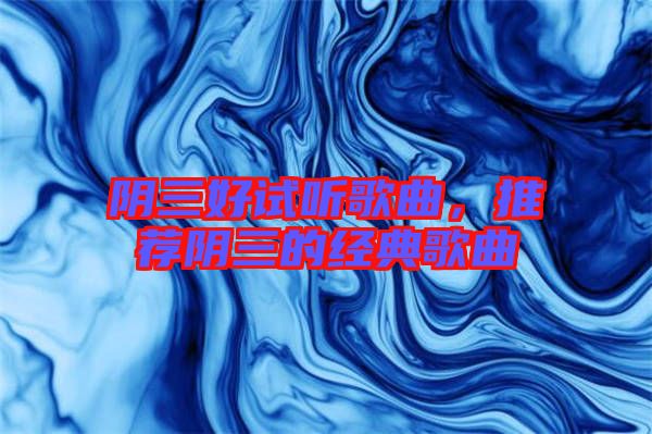 陰三好試聽(tīng)歌曲，推薦陰三的經(jīng)典歌曲
