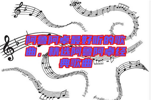 阿魯阿卓最好聽的歌曲，精選阿魯阿卓經(jīng)典歌曲