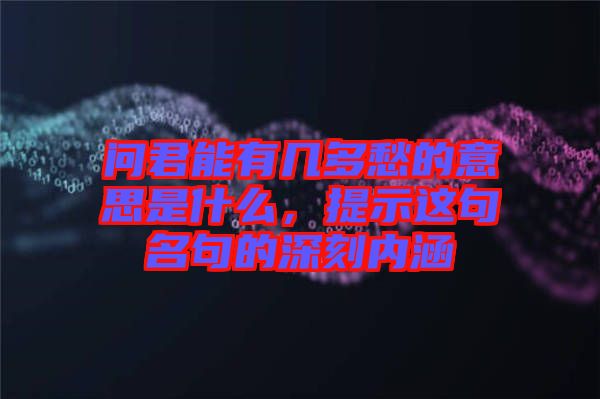 問(wèn)君能有幾多愁的意思是什么，提示這句名句的深刻內(nèi)涵
