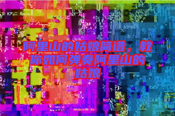 阿里山的姑娘簡譜，教你如何彈奏阿里山的姑娘