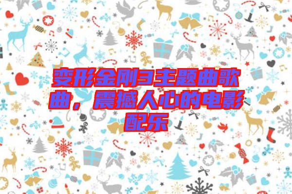 變形金剛3主題曲歌曲，震撼人心的電影配樂(lè)