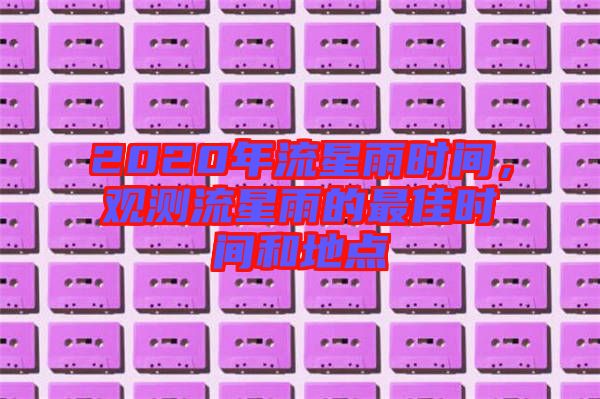 2020年流星雨時間，觀測流星雨的最佳時間和地點