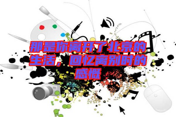 那是你離開了北京的生活，回憶離別時(shí)的感慨