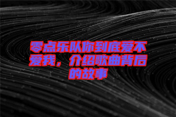 零點樂隊你到底愛不愛我，介紹歌曲背后的故事