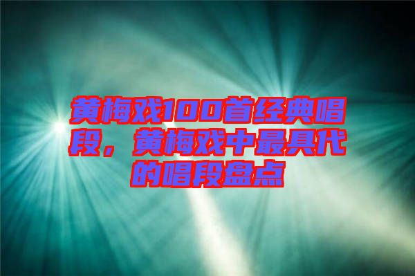 黃梅戲100首經(jīng)典唱段，黃梅戲中最具代的唱段盤點(diǎn)