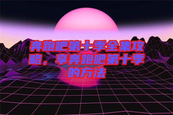 奔跑吧第十季全集攻略，享奔跑吧第十季的方法