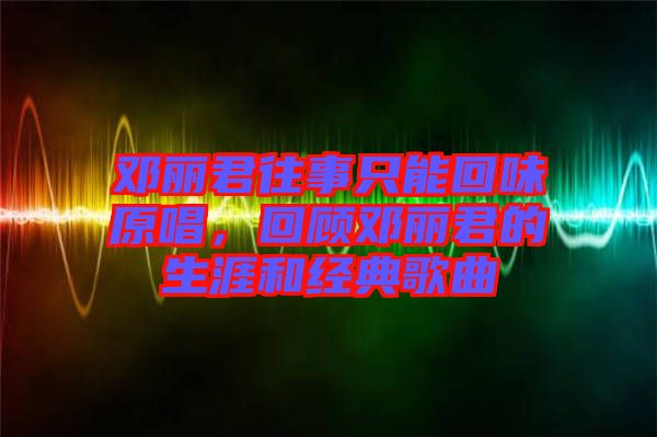 鄧麗君往事只能回味原唱，回顧鄧麗君的生涯和經典歌曲