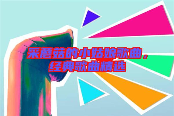 采蘑菇的小姑娘歌曲，經(jīng)典歌曲精選