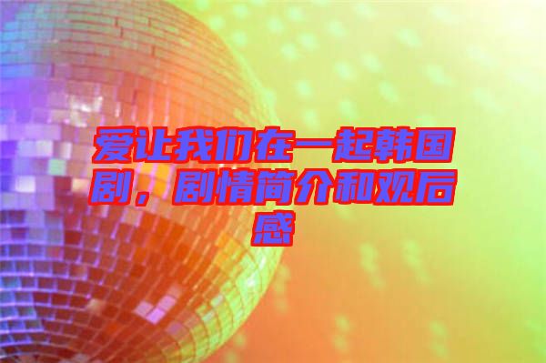愛讓我們在一起韓國劇，劇情簡介和觀后感