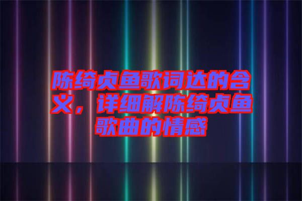 陳綺貞魚歌詞達的含義，詳細解陳綺貞魚歌曲的情感