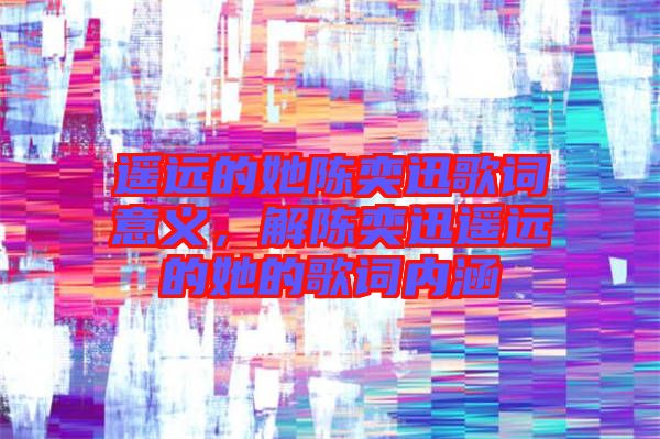 遙遠(yuǎn)的她陳奕迅歌詞意義，解陳奕迅遙遠(yuǎn)的她的歌詞內(nèi)涵