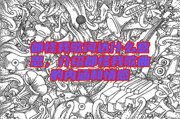 都怪我歌詞達(dá)什么意思，介紹都怪我歌曲的內(nèi)涵和情感
