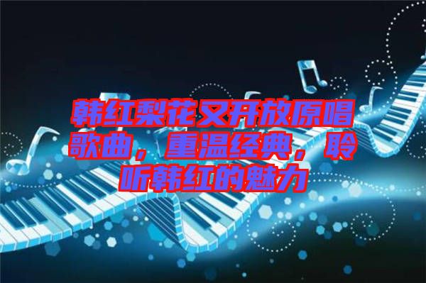 韓紅梨花又開放原唱歌曲，重溫經(jīng)典，聆聽韓紅的魅力