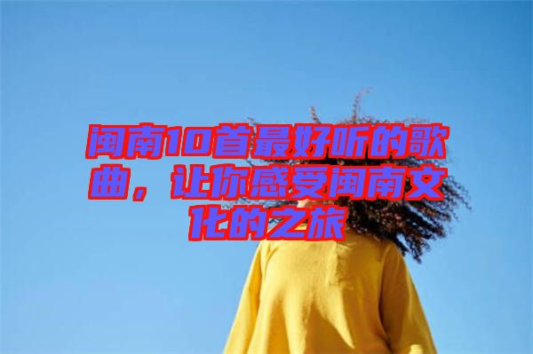 閩南10首最好聽的歌曲，讓你感受閩南文化的之旅