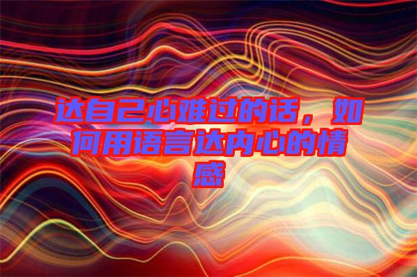 達(dá)自己心難過(guò)的話，如何用語(yǔ)言達(dá)內(nèi)心的情感