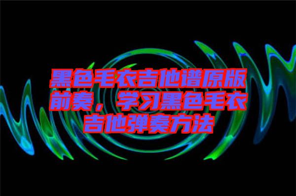 黑色毛衣吉他譜原版前奏，學(xué)習(xí)黑色毛衣吉他彈奏方法