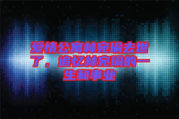 愛情公寓林宛瑜去世了，追憶林宛瑜的一生和事業(yè)