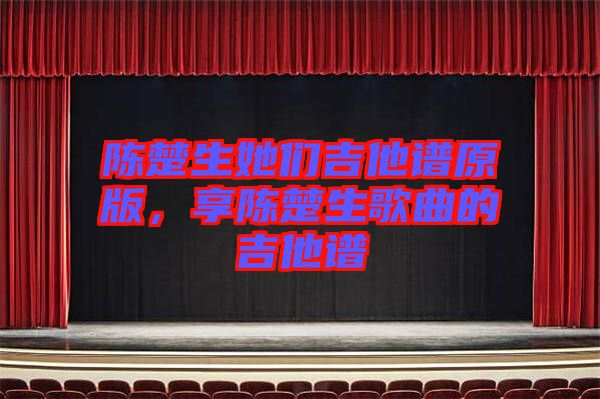 陳楚生她們吉他譜原版，享陳楚生歌曲的吉他譜
